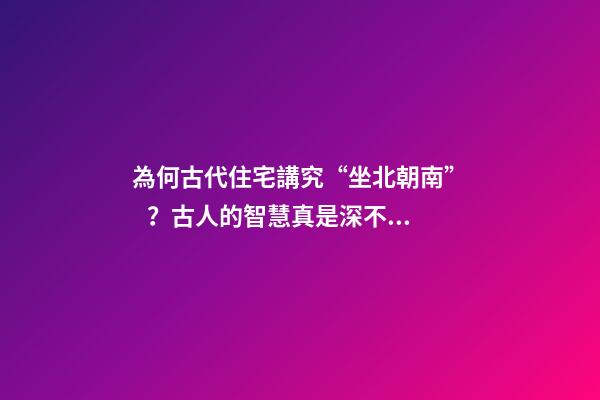 為何古代住宅講究“坐北朝南”？古人的智慧真是深不可測